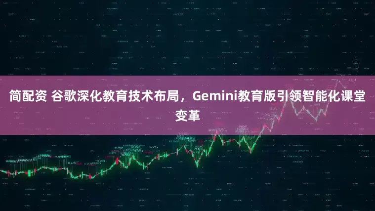 简配资 谷歌深化教育技术布局，Gemini教育版引领智能化课堂变革