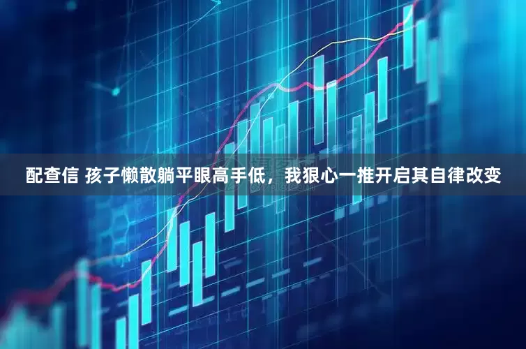配查信 孩子懒散躺平眼高手低，我狠心一推开启其自律改变