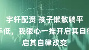 宇轩配资 孩子懒散躺平眼高手低，我狠心一推开启其自律改变