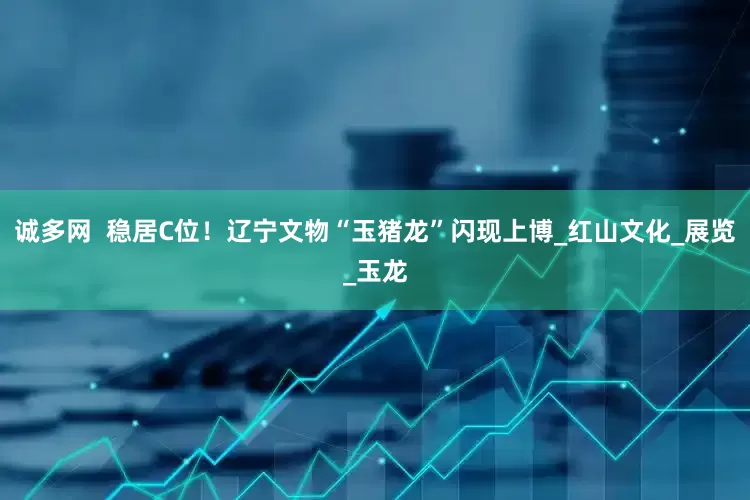 诚多网  稳居C位！辽宁文物“玉猪龙”闪现上博_红山文化_展览_玉龙