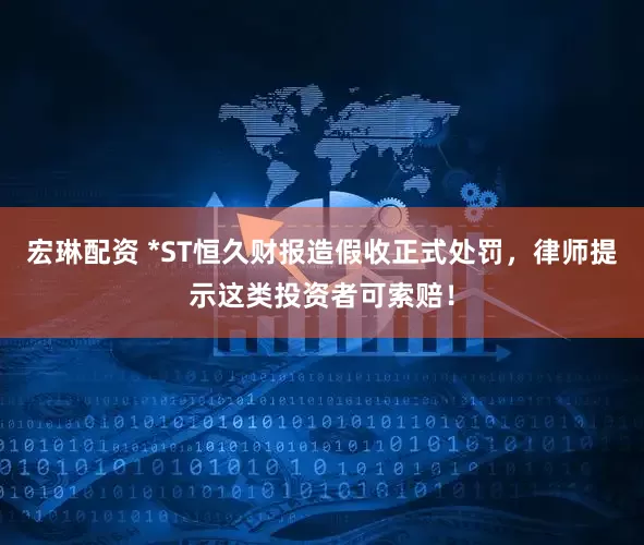 宏琳配资 *ST恒久财报造假收正式处罚，律师提示这类投资者可索赔！