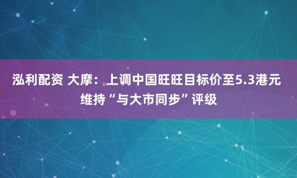 泓利配资 大摩：上调中国旺旺目标价至5.3港元 维持“与大市同步”评级