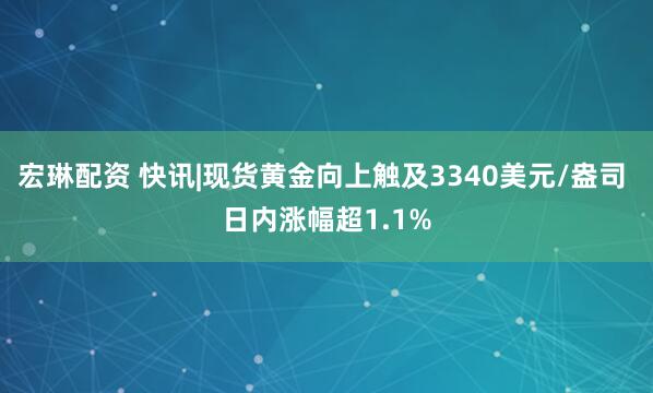 宏琳配资 快讯|现货黄金向上触及3340美元/盎司 日内涨幅超1.1%
