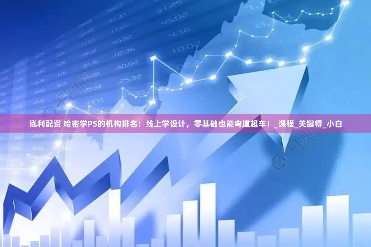 泓利配资 哈密学PS的机构排名：线上学设计，零基础也能弯道超车！_课程_关键得_小白