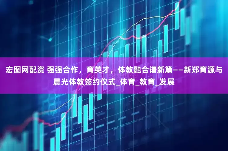 宏图网配资 强强合作，育英才，体教融合谱新篇——新郑育源与晨光体教签约仪式_体育_教育_发展