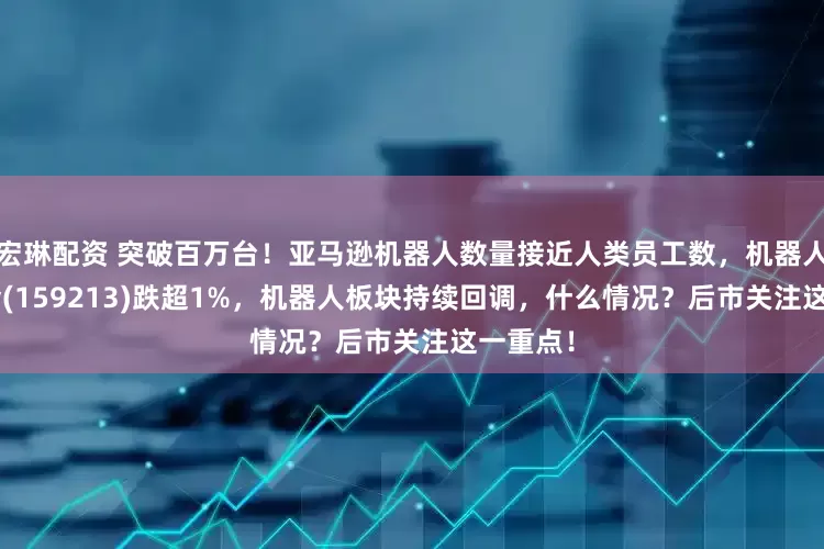 宏琳配资 突破百万台！亚马逊机器人数量接近人类员工数，机器人ETF基金(159213)跌超1%，机器人板块持续回调，什么情况？后市关注这一重点！