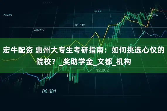 宏牛配资 惠州大专生考研指南：如何挑选心仪的院校？_奖助学金_文都_机构