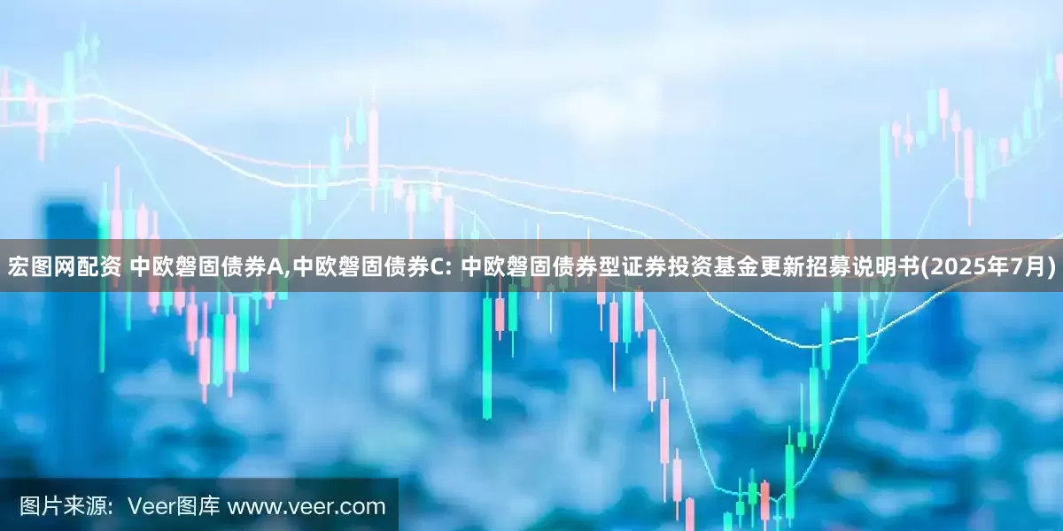 宏图网配资 中欧磐固债券A,中欧磐固债券C: 中欧磐固债券型证券投资基金更新招募说明书(2025年7月)