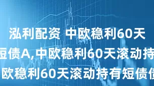 泓利配资 中欧稳利60天滚动持有短债A,中欧稳利60天滚动持有短债C: 中欧稳利60天滚动持有短债债券型证券投资基金更新招募说明书(2025年7月)