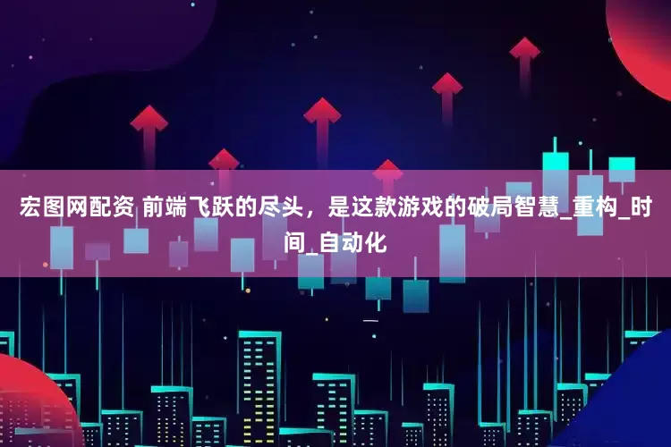 宏图网配资 前端飞跃的尽头，是这款游戏的破局智慧_重构_时间_自动化