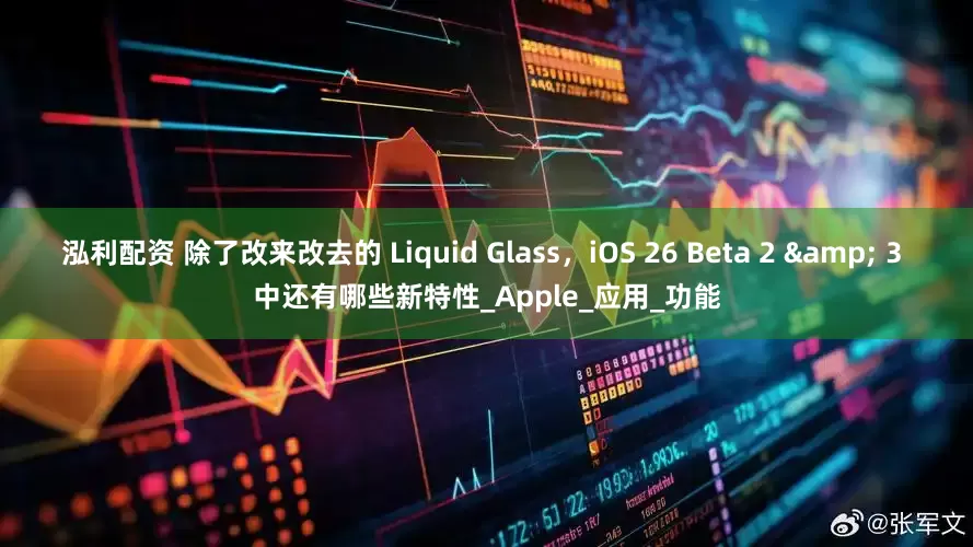 泓利配资 除了改来改去的 Liquid Glass，iOS 26 Beta 2 & 3 中还有哪些新特性_Apple_应用_功能
