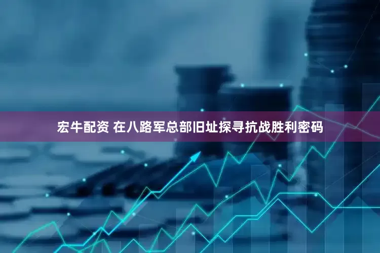 宏牛配资 在八路军总部旧址探寻抗战胜利密码