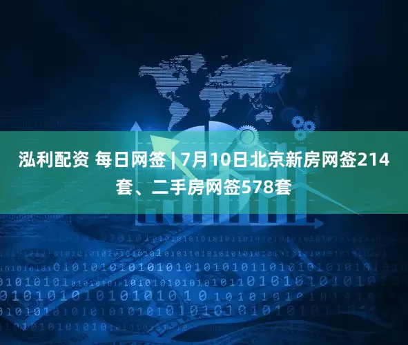 泓利配资 每日网签 | 7月10日北京新房网签214套、二手房网签578套