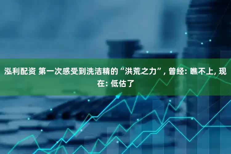 泓利配资 第一次感受到洗洁精的“洪荒之力”, 曾经: 瞧不上, 现在: 低估了