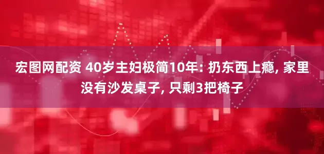 宏图网配资 40岁主妇极简10年: 扔东西上瘾, 家里没有沙发桌子, 只剩3把椅子