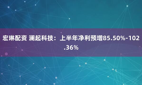 宏琳配资 澜起科技：上半年净利预增85.50%-102.36%