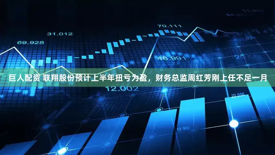巨人配资 联翔股份预计上半年扭亏为盈，财务总监周红芳刚上任不足一月
