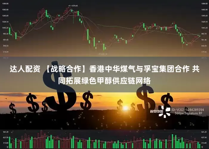 达人配资 【战略合作】香港中华煤气与孚宝集团合作 共同拓展绿色甲醇供应链网络
