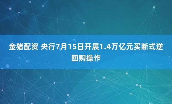 金猪配资 央行7月15日开展1.4万亿元买断式逆回购操作