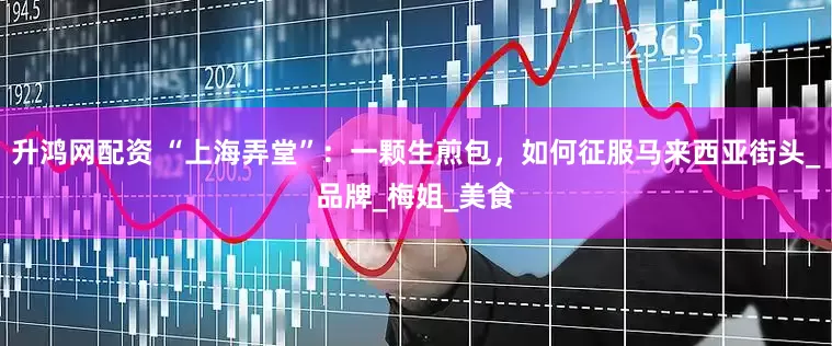 升鸿网配资 “上海弄堂”：一颗生煎包，如何征服马来西亚街头_品牌_梅姐_美食
