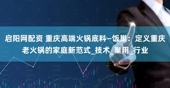 启阳网配资 重庆高端火锅底料—饭巢：定义重庆老火锅的家庭新范式_技术_巢用_行业
