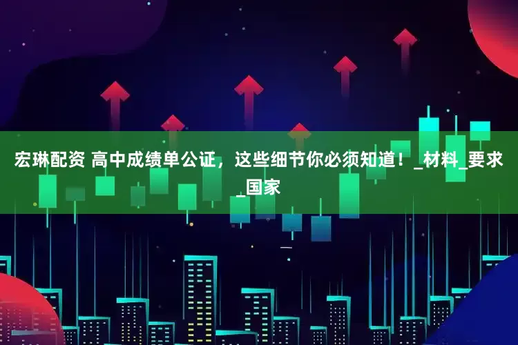 宏琳配资 高中成绩单公证，这些细节你必须知道！_材料_要求_国家
