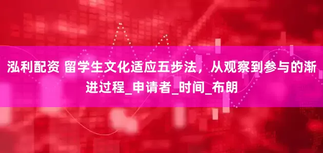 泓利配资 留学生文化适应五步法，从观察到参与的渐进过程_申请者_时间_布朗