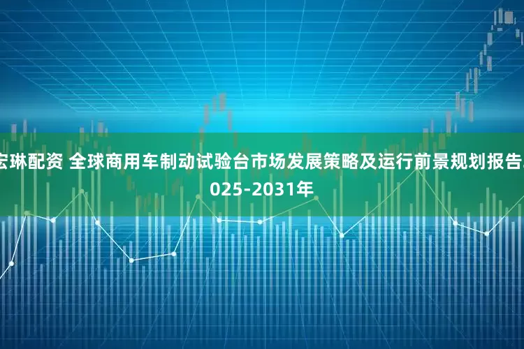 宏琳配资 全球商用车制动试验台市场发展策略及运行前景规划报告2025-2031年