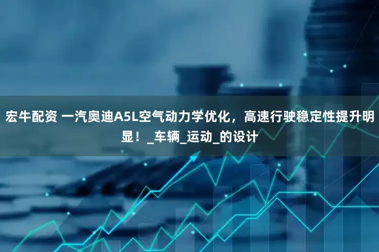 宏牛配资 一汽奥迪A5L空气动力学优化，高速行驶稳定性提升明显！_车辆_运动_的设计