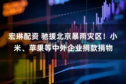 宏琳配资 驰援北京暴雨灾区！小米、苹果等中外企业捐款捐物