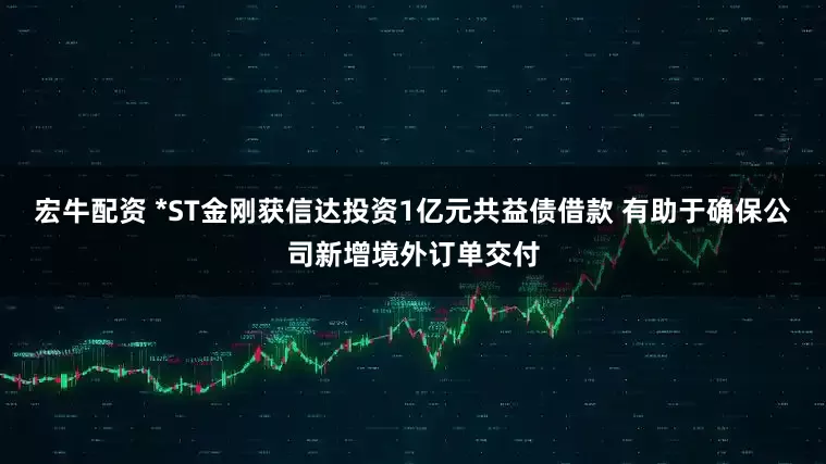 宏牛配资 *ST金刚获信达投资1亿元共益债借款 有助于确保公司新增境外订单交付