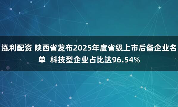 泓利配资 陕西省发布2025年度省级上市后备企业名单  科技型企业占比达96.54%