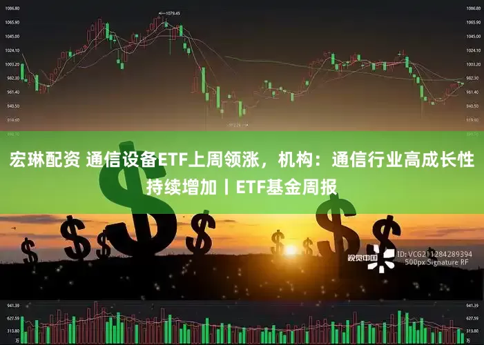 宏琳配资 通信设备ETF上周领涨，机构：通信行业高成长性持续增加丨ETF基金周报