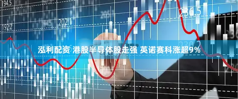 泓利配资 港股半导体股走强 英诺赛科涨超9%