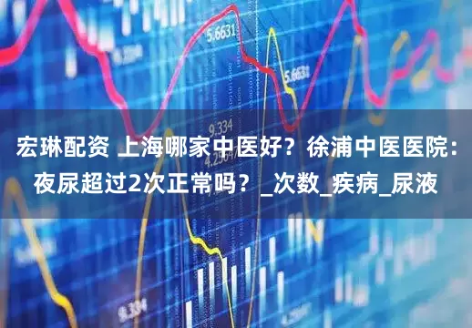 宏琳配资 上海哪家中医好？徐浦中医医院：夜尿超过2次正常吗？_次数_疾病_尿液