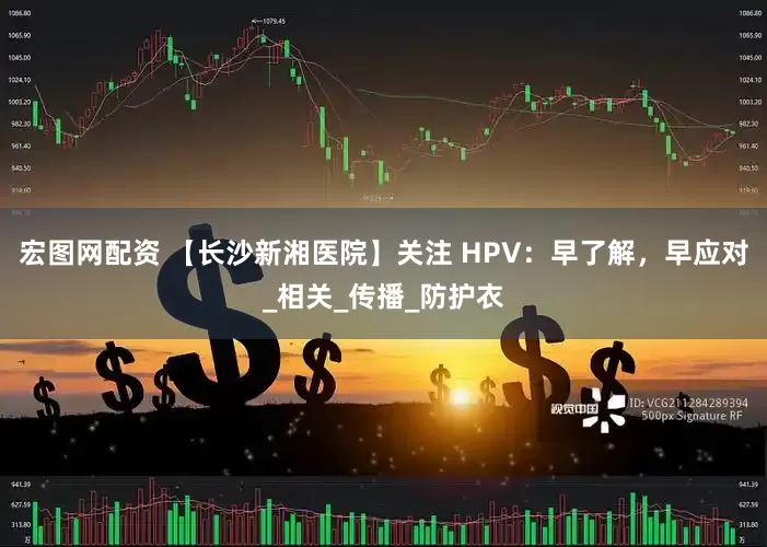宏图网配资 【长沙新湘医院】关注 HPV：早了解，早应对_相关_传播_防护衣