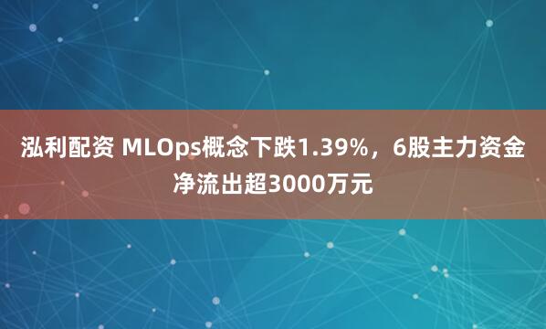 泓利配资 MLOps概念下跌1.39%，6股主力资金净流出超3000万元