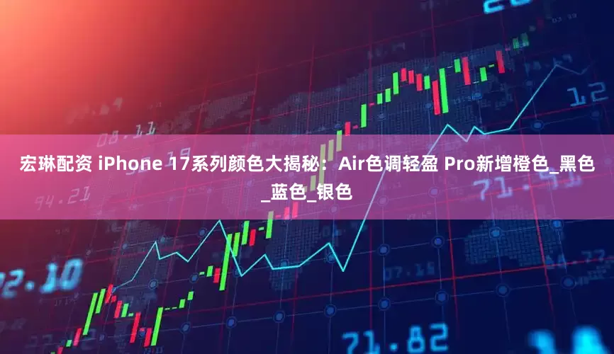 宏琳配资 iPhone 17系列颜色大揭秘：Air色调轻盈 Pro新增橙色_黑色_蓝色_银色