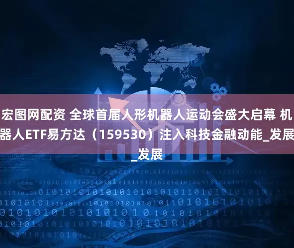 宏图网配资 全球首届人形机器人运动会盛大启幕 机器人ETF易方达（159530）注入科技金融动能_发展