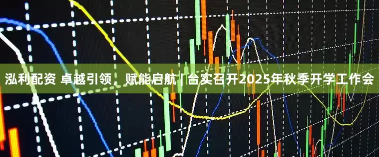 泓利配资 卓越引领，赋能启航 | 台实召开2025年秋季开学工作会