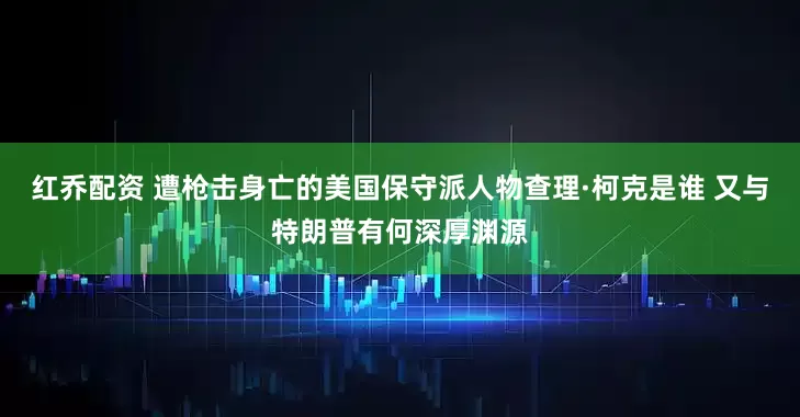 红乔配资 遭枪击身亡的美国保守派人物查理·柯克是谁 又与特朗普有何深厚渊源