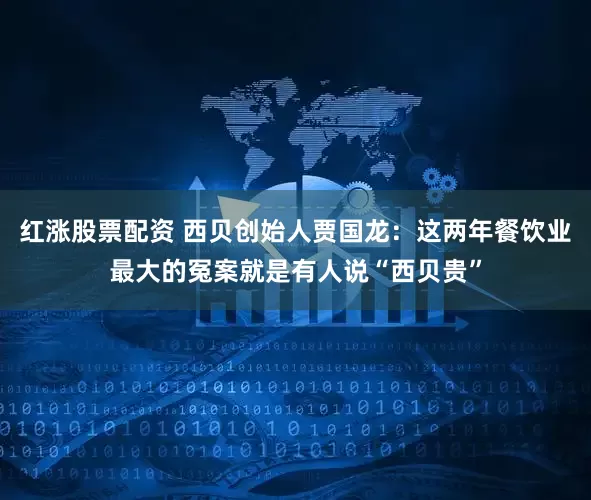 红涨股票配资 西贝创始人贾国龙：这两年餐饮业最大的冤案就是有人说“西贝贵”