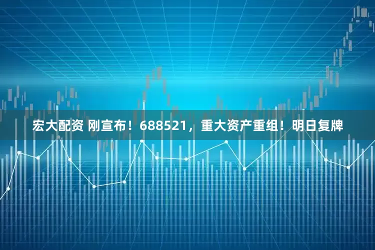 宏大配资 刚宣布！688521，重大资产重组！明日复牌