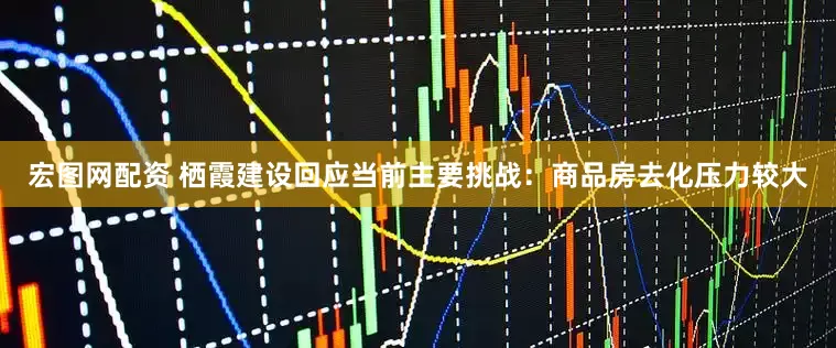 宏图网配资 栖霞建设回应当前主要挑战：商品房去化压力较大