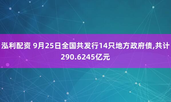 泓利配资 9月25日全国共发行14只地方政府债,共计290.6245亿元