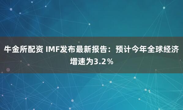 牛金所配资 IMF发布最新报告：预计今年全球经济增速为3.2％