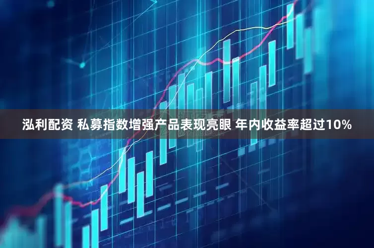 泓利配资 私募指数增强产品表现亮眼 年内收益率超过10%