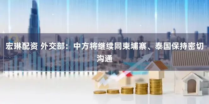 宏琳配资 外交部：中方将继续同柬埔寨、泰国保持密切沟通