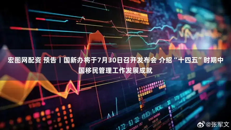 宏图网配资 预告丨国新办将于7月30日召开发布会 介绍“十四五”时期中国移民管理工作发展成就