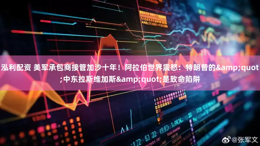 泓利配资 美军承包商接管加沙十年！阿拉伯世界震怒：特朗普的"中东拉斯维加斯"是致命陷阱